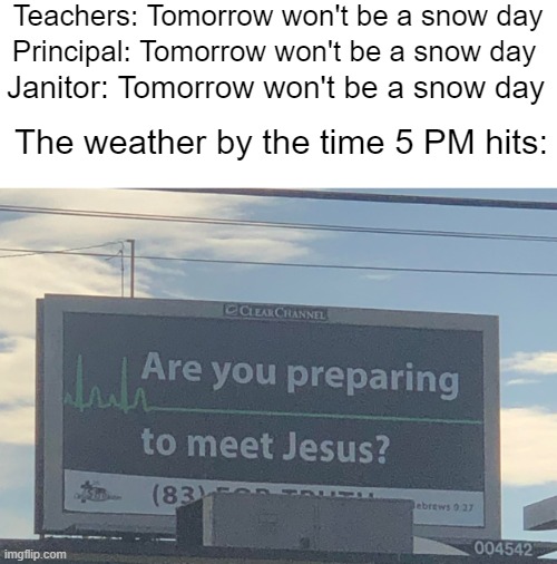 It hasn't even began snowing yet, and they already made tomorrow a snow day in advance. It starts at 10 PM, and stops on SUNDAY. | Teachers: Tomorrow won't be a snow day; Principal: Tomorrow won't be a snow day; Janitor: Tomorrow won't be a snow day; The weather by the time 5 PM hits: | image tagged in are you preparing to meet jesus | made w/ Imgflip meme maker