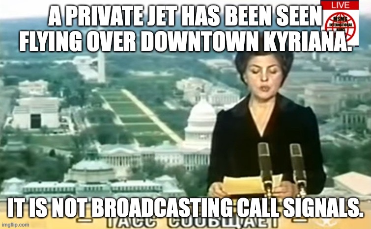 the MSMG Aviation Authority has made it clear that this is strictly prohibited. | A PRIVATE JET HAS BEEN SEEN FLYING OVER DOWNTOWN KYRIANA. IT IS NOT BROADCASTING CALL SIGNALS. | image tagged in dictator msmg news | made w/ Imgflip meme maker