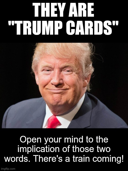 TRUMP PLAYED A SALVO of "TRUMP CARDS" -- IT'S A SIGNAL -- HANG ON BECAUSE THE THIN ICE OF MEDIA CORRUPTION IS GOING TO BREAK! | THEY ARE "TRUMP CARDS"; Open your mind to the implication of those two words. There's a train coming! | image tagged in president donald trump,trump cards,signal | made w/ Imgflip meme maker