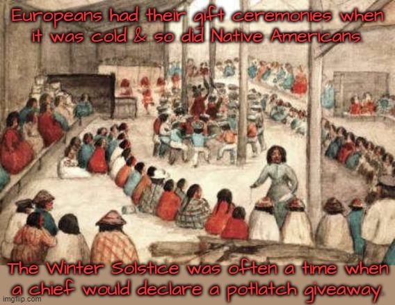 Everybody gets something. | Europeans had their gift ceremonies when
it was cold & so did Native Americans. The Winter Solstice was often a time when
a chief would declare a potlatch giveaway. | image tagged in potlatch native party,tradition,sharing | made w/ Imgflip meme maker