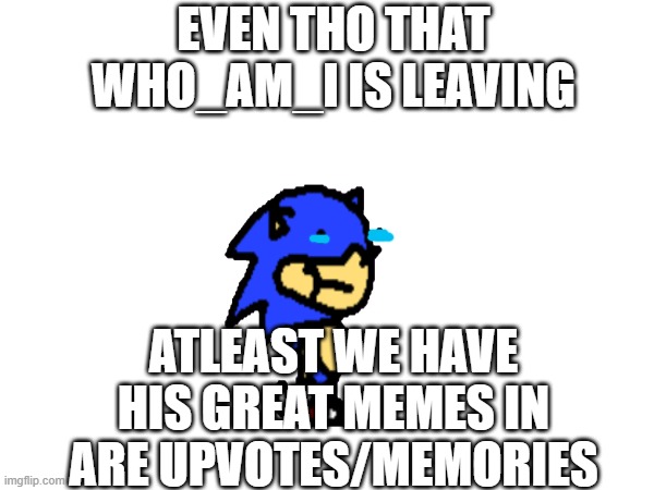 EVEN THO THAT WHO_AM_I IS LEAVING; ATLEAST WE HAVE HIS GREAT MEMES IN ARE UPVOTES/MEMORIES | made w/ Imgflip meme maker