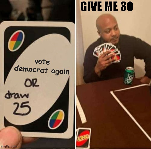 UNO Draw 25 Cards Meme | GIVE ME 30; vote democrat again | image tagged in memes,uno draw 25 cards | made w/ Imgflip meme maker