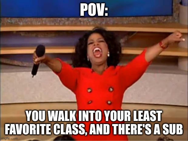 can anyone else relate or nah? | POV:; YOU WALK INTO YOUR LEAST FAVORITE CLASS, AND THERE'S A SUB | image tagged in memes,oprah you get a | made w/ Imgflip meme maker