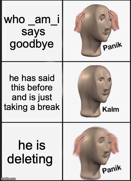 Good bye o7 | who _am_i
 says goodbye; he has said this before and is just taking a break; he is deleting | image tagged in memes,panik kalm panik | made w/ Imgflip meme maker