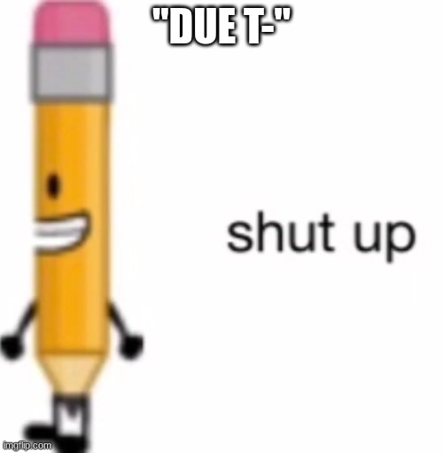 shut up | "DUE T-" | image tagged in shut up | made w/ Imgflip meme maker