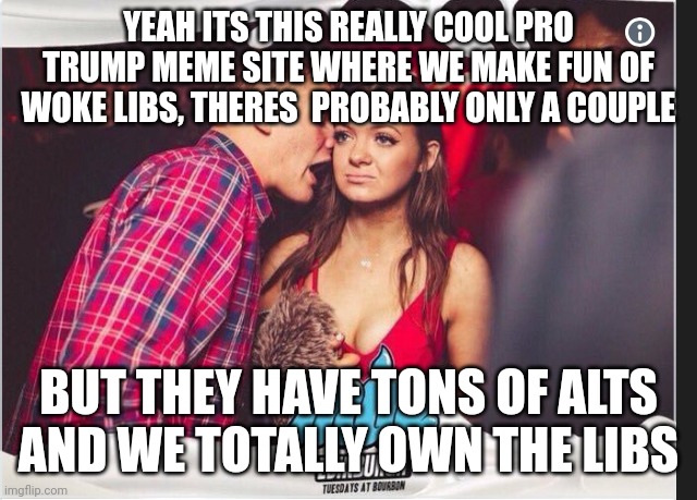 Blah blah  liberalism is a blah blah mmental state blah blah. | YEAH ITS THIS REALLY COOL PRO TRUMP MEME SITE WHERE WE MAKE FUN OF WOKE LIBS, THERES  PROBABLY ONLY A COUPLE; BUT THEY HAVE TONS OF ALTS AND WE TOTALLY OWN THE LIBS | image tagged in unimpressed girl,own the libs,dump trump | made w/ Imgflip meme maker