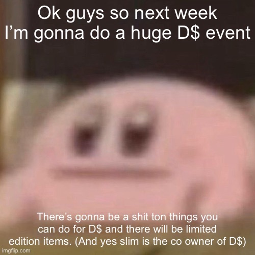 kirb | Ok guys so next week I’m gonna do a huge D$ event; There’s gonna be a shit ton things you can do for D$ and there will be limited edition items. (And yes slim is the co owner of D$) | image tagged in kirb | made w/ Imgflip meme maker