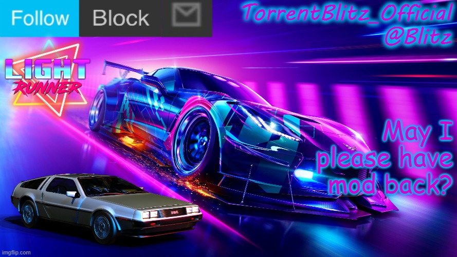 TorrentBlitz_Official Neon Car Temp Revision 1.0 | May I please have mod back? | image tagged in torrentblitz_official neon car temp revision 1 0 | made w/ Imgflip meme maker