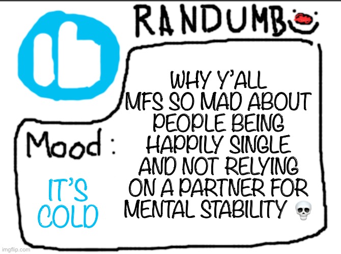 Randumb announcement | WHY Y’ALL MFS SO MAD ABOUT PEOPLE BEING HAPPILY SINGLE AND NOT RELYING ON A PARTNER FOR MENTAL STABILITY 💀; IT’S COLD | image tagged in randumb announcement | made w/ Imgflip meme maker