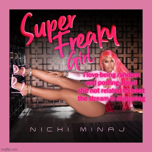 super freaky girl. | i love being random and posting about shit not related to what the stream is discussing | image tagged in super freaky girl | made w/ Imgflip meme maker