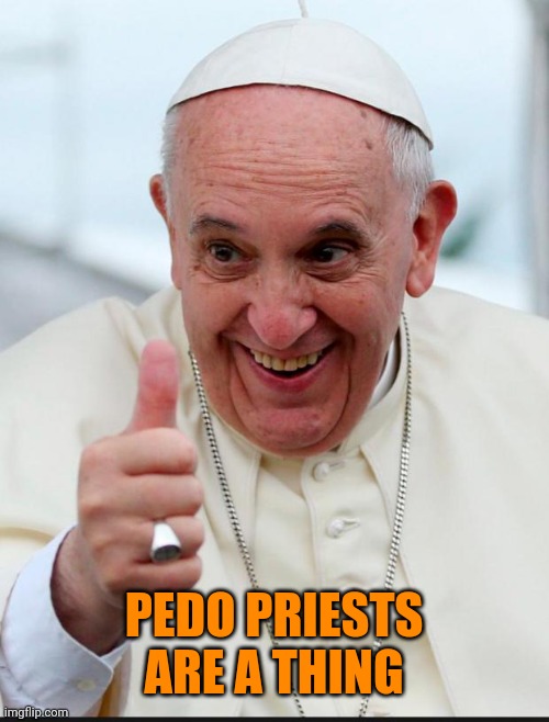 Yes because I love the pope | PEDO PRIESTS ARE A THING | image tagged in yes because i love the pope | made w/ Imgflip meme maker