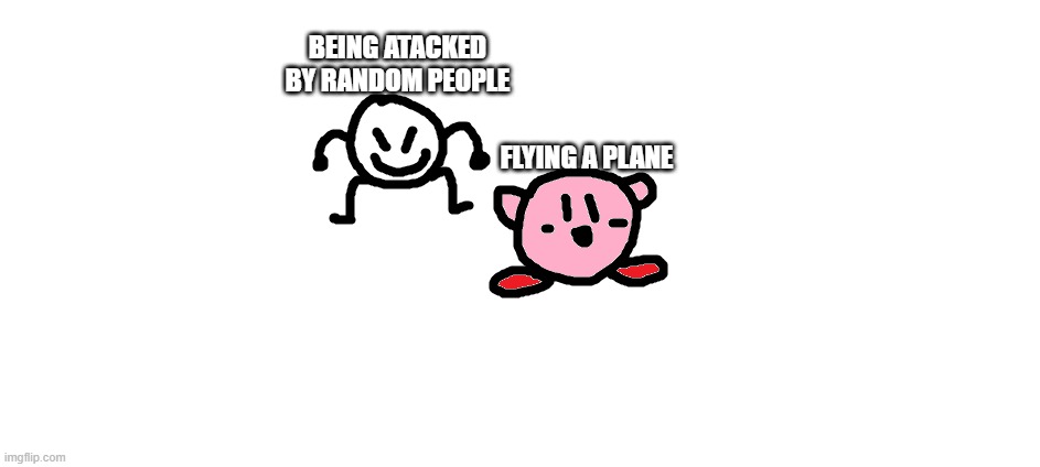 that hasnt happened yet to me | BEING ATACKED BY RANDOM PEOPLE; FLYING A PLANE | image tagged in bob and kirbo | made w/ Imgflip meme maker