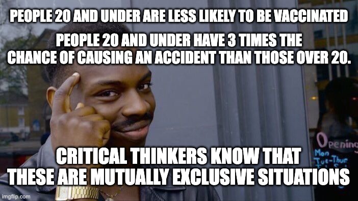 Roll Safe Think About It | PEOPLE 20 AND UNDER ARE LESS LIKELY TO BE VACCINATED; PEOPLE 20 AND UNDER HAVE 3 TIMES THE CHANCE OF CAUSING AN ACCIDENT THAN THOSE OVER 20. CRITICAL THINKERS KNOW THAT THESE ARE MUTUALLY EXCLUSIVE SITUATIONS | image tagged in memes,roll safe think about it | made w/ Imgflip meme maker
