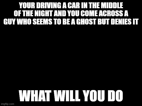 yep | YOUR DRIVING A CAR IN THE MIDDLE OF THE NIGHT AND YOU COME ACROSS A GUY WHO SEEMS TO BE A GHOST BUT DENIES IT; WHAT WILL YOU DO | made w/ Imgflip meme maker