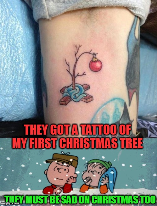 CHARLIE'S SAD CHRISTMAS | THEY GOT A TATTOO OF MY FIRST CHRISTMAS TREE; THEY MUST BE SAD ON CHRISTMAS TOO | image tagged in charlie brown,charlie brown christmas,christmas tree,tattoos,tattoo | made w/ Imgflip meme maker