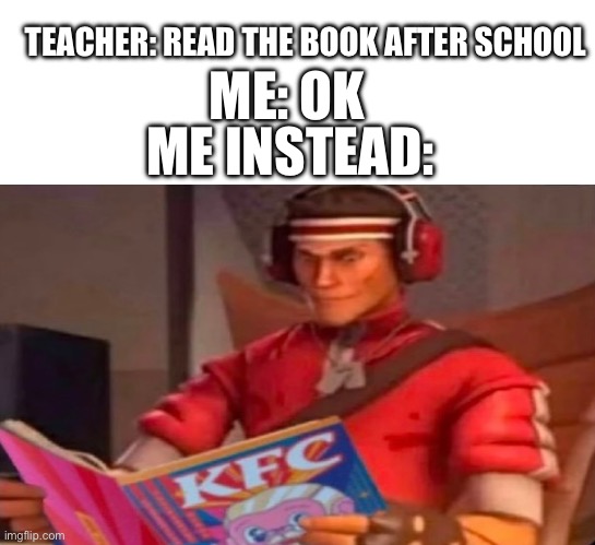 ME: OK; TEACHER: READ THE BOOK AFTER SCHOOL; ME INSTEAD: | made w/ Imgflip meme maker