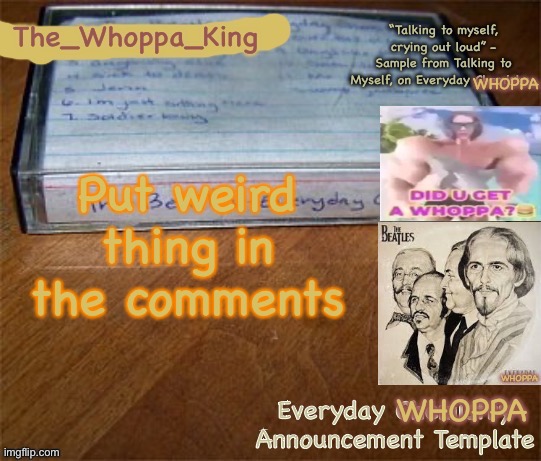 EVERYDAY WHOPPA | Put weird thing in the comments | image tagged in everyday whoppa | made w/ Imgflip meme maker