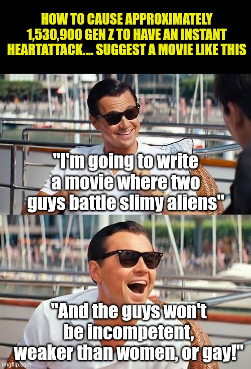 Why are movies today politically correct dribble? Because the weakest generation in US history can't handle anything tough! | HOW TO CAUSE APPROXIMATELY 1,530,900 GEN Z TO HAVE AN INSTANT HEARTATTACK.... SUGGEST A MOVIE LIKE THIS; "I'm going to write a movie where two guys battle slimy aliens"; "And the guys won't be incompetent, weaker than women, or gay!" | image tagged in leonardo dicaprio wolf of wall street,weak,gen z,truth hurts,triggered liberal,movies | made w/ Imgflip meme maker