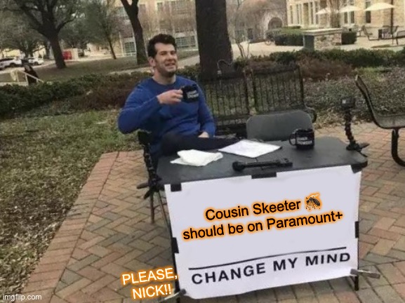 Change My Mind Meme | Cousin Skeeter 🦟 should be on Paramount+; PLEASE, NICK!! | image tagged in memes,change my mind | made w/ Imgflip meme maker