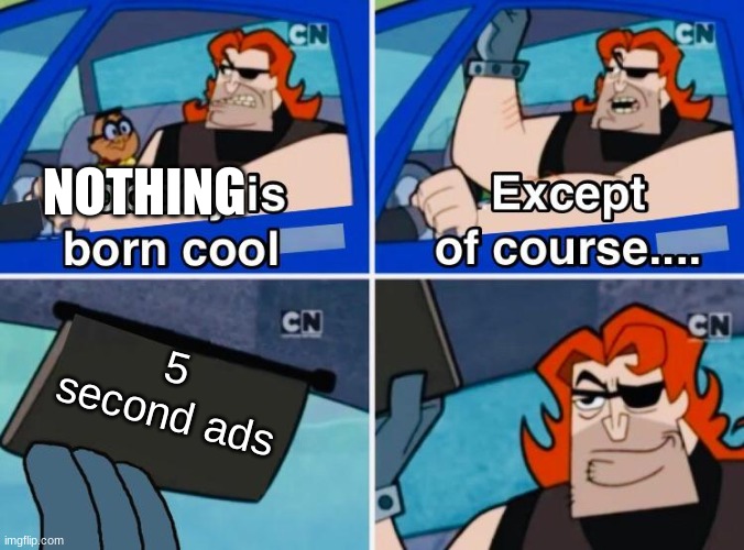 upvote if agree | NOTHING; 5 second ads | image tagged in nobody is born cool | made w/ Imgflip meme maker