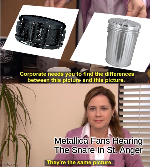 Basically Saying It's Garbage | Metallica Fans Hearing The Snare In St. Anger | image tagged in memes,they're the same picture | made w/ Imgflip meme maker