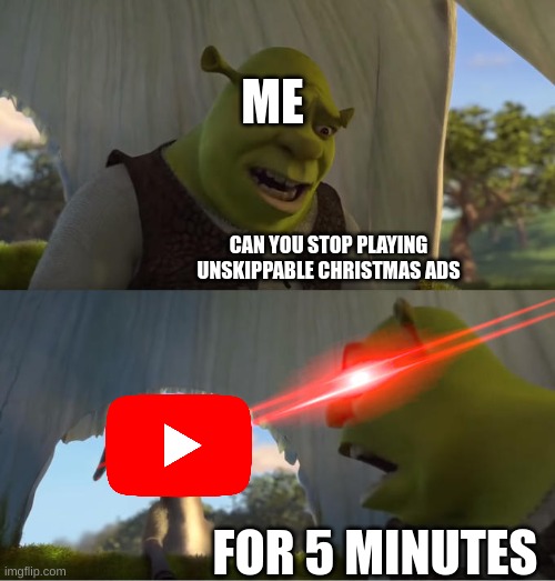 wtf why | ME; CAN YOU STOP PLAYING UNSKIPPABLE CHRISTMAS ADS; FOR 5 MINUTES | image tagged in shrek for five minutes | made w/ Imgflip meme maker