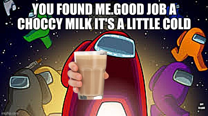eh EHHH E  H | YOU FOUND ME.GOOD JOB A CHOCCY MILK IT'S A LITTLE COLD; get it cold | image tagged in among us | made w/ Imgflip meme maker