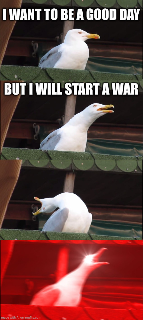 Inhaling Seagull | I WANT TO BE A GOOD DAY; BUT I WILL START A WAR | image tagged in memes,inhaling seagull | made w/ Imgflip meme maker