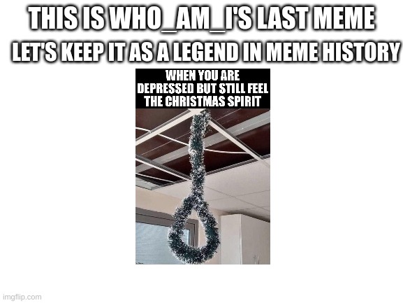 he will never leave us truly | THIS IS WHO_AM_I'S LAST MEME; LET'S KEEP IT AS A LEGEND IN MEME HISTORY | image tagged in blank white template,memorial | made w/ Imgflip meme maker