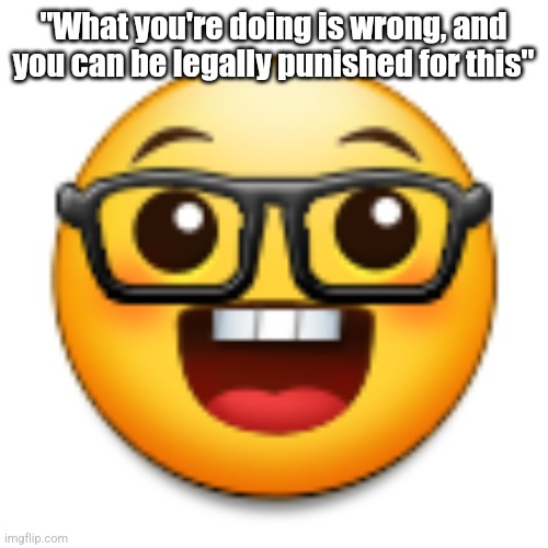 Old Samsung nerd emoji | "What you're doing is wrong, and you can be legally punished for this" | image tagged in old samsung nerd emoji | made w/ Imgflip meme maker