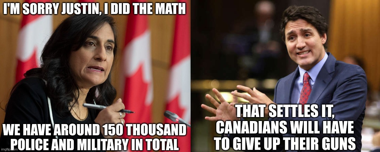 Do The Math |  I'M SORRY JUSTIN, I DID THE MATH; THAT SETTLES IT, CANADIANS WILL HAVE TO GIVE UP THEIR GUNS; WE HAVE AROUND 150 THOUSAND POLICE AND MILITARY IN TOTAL | image tagged in justin trudeau,canada,gun control,truth | made w/ Imgflip meme maker