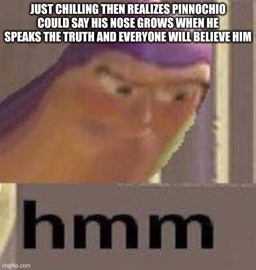 Buzz Lightyear Hmm | JUST CHILLING THEN REALIZES PINNOCHIO COULD SAY HIS NOSE GROWS WHEN HE SPEAKS THE TRUTH AND EVERYONE WILL BELIEVE HIM | image tagged in buzz lightyear hmm | made w/ Imgflip meme maker