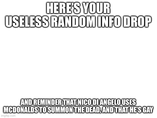 HERE’S YOUR USELESS RANDOM INFO DROP; AND REMINDER THAT NICO DI ANGELO USES MCDONALDS TO SUMMON THE DEAD, AND THAT HE’S GAY | made w/ Imgflip meme maker