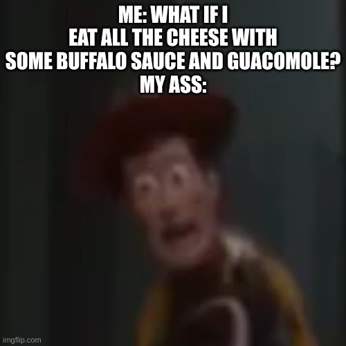 Screaming Woody | ME: WHAT IF I EAT ALL THE CHEESE WITH SOME BUFFALO SAUCE AND GUACOMOLE?
MY ASS: | image tagged in screaming woody | made w/ Imgflip meme maker