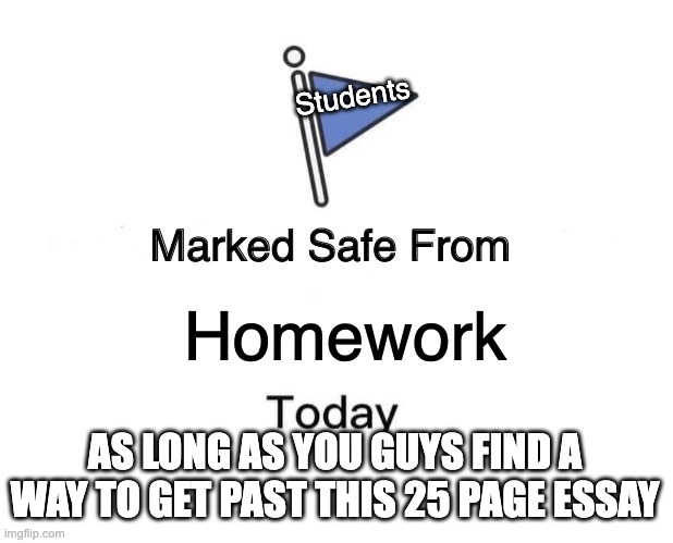 Marked Safe From | Students; Homework; AS LONG AS YOU GUYS FIND A WAY TO GET PAST THIS 25 PAGE ESSAY | image tagged in memes,marked safe from | made w/ Imgflip meme maker