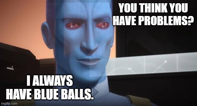 Condescending Thrawn | YOU THINK YOU HAVE PROBLEMS? I ALWAYS HAVE BLUE BALLS. | image tagged in condescending thrawn | made w/ Imgflip meme maker