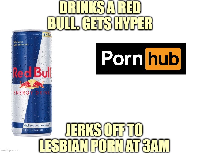 lesbian porn | DRINKS A RED BULL. GETS HYPER; JERKS OFF TO LESBIAN PORN AT 3AM | image tagged in red bull,pornhub | made w/ Imgflip meme maker