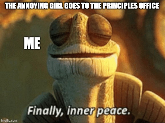 Faxz | THE ANNOYING GIRL GOES TO THE PRINCIPLES OFFICE; ME | image tagged in finally inner peace | made w/ Imgflip meme maker