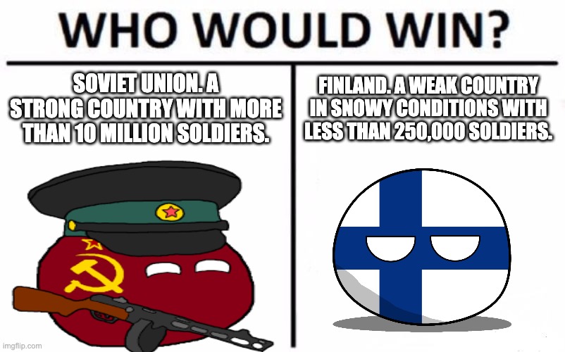 winter war | SOVIET UNION. A STRONG COUNTRY WITH MORE THAN 10 MILLION SOLDIERS. FINLAND. A WEAK COUNTRY IN SNOWY CONDITIONS WITH LESS THAN 250,000 SOLDIERS. | made w/ Imgflip meme maker