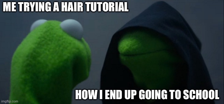 Me every day | ME TRYING A HAIR TUTORIAL; HOW I END UP GOING TO SCHOOL | image tagged in memes,evil kermit | made w/ Imgflip meme maker