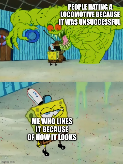 Unsuccessful trains | PEOPLE HATING A LOCOMOTIVE BECAUSE IT WAS UNSUCCESSFUL; ME WHO LIKES IT BECAUSE OF HOW IT LOOKS | image tagged in ghost not scaring spongebob | made w/ Imgflip meme maker