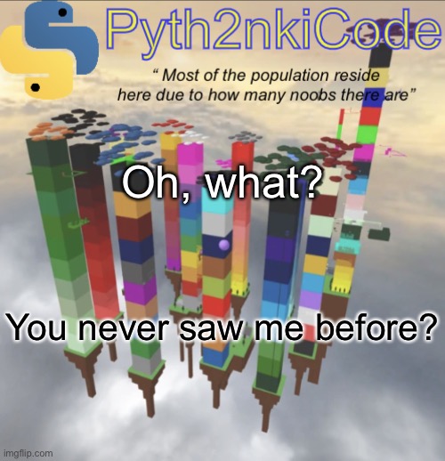 Me | Oh, what? You never saw me before? | image tagged in pyth2nkicode announcementemp 2 | made w/ Imgflip meme maker