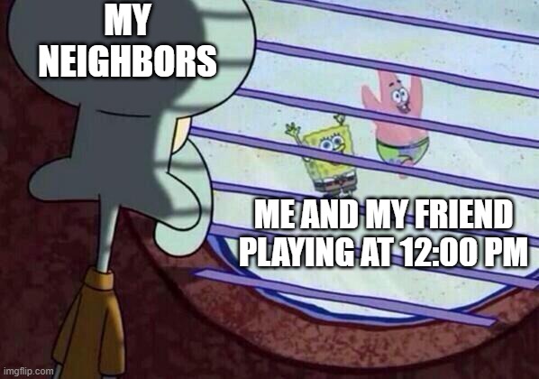 This is soo true | MY NEIGHBORS; ME AND MY FRIEND PLAYING AT 12:00 PM | image tagged in squidward window | made w/ Imgflip meme maker