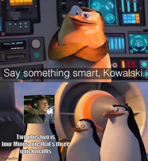Say something smart Kowalski | Two plus two is four Minus one that's three
quick maths | image tagged in say something smart kowalski | made w/ Imgflip meme maker