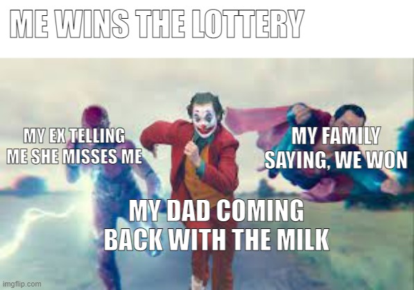 Superman Flash and joker running | ME WINS THE LOTTERY; MY EX TELLING ME SHE MISSES ME; MY FAMILY SAYING, WE WON; MY DAD COMING BACK WITH THE MILK | image tagged in superman flash and joker running | made w/ Imgflip meme maker