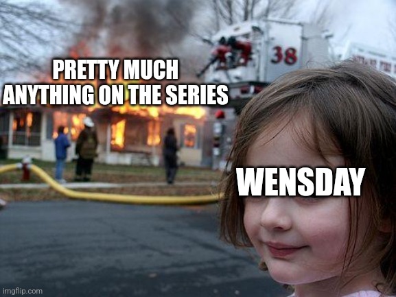 She's going crazy at this point | PRETTY MUCH ANYTHING ON THE SERIES; WENSDAY | image tagged in memes,disaster girl | made w/ Imgflip meme maker