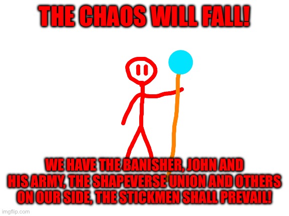 After a few hours of the war between the citadel and chaos starts, Redi makes this announcement | THE CHAOS WILL FALL! WE HAVE THE BANISHER, JOHN AND HIS ARMY, THE SHAPEVERSE UNION AND OTHERS ON OUR SIDE, THE STICKMEN SHALL PREVAIL! | made w/ Imgflip meme maker