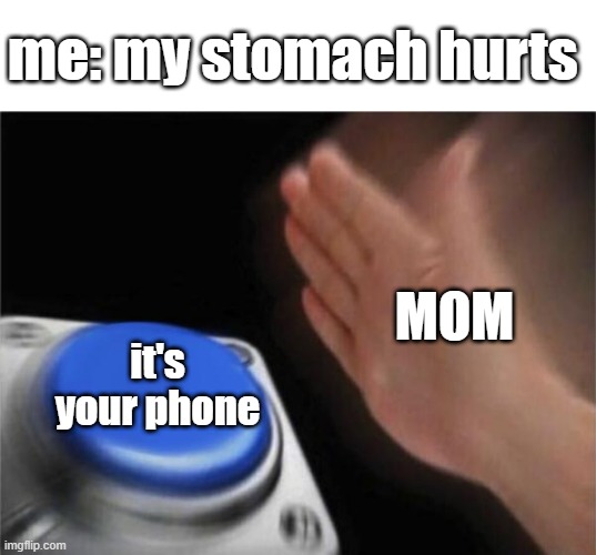 Blank Nut Button | me: my stomach hurts; MOM; it's your phone | image tagged in memes,blank nut button | made w/ Imgflip meme maker