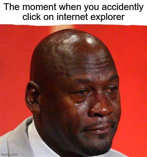 The moment when you accidently click on internet explorer | image tagged in yes,meme,funny,realatable,gif,not really a gif | made w/ Imgflip meme maker