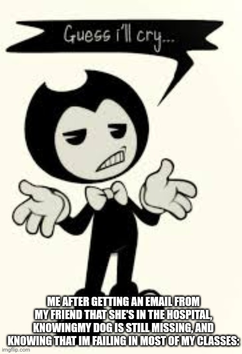 Just needed to vent a little rq- | image tagged in bendy,guess ill cry,hi guys | made w/ Imgflip meme maker